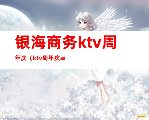 银海商务ktv周年庆（ktv周年庆活动）