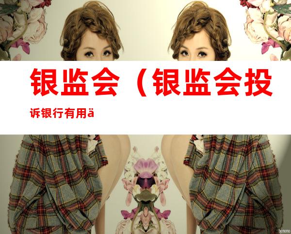 银监会(银监会投诉银行有用么)
