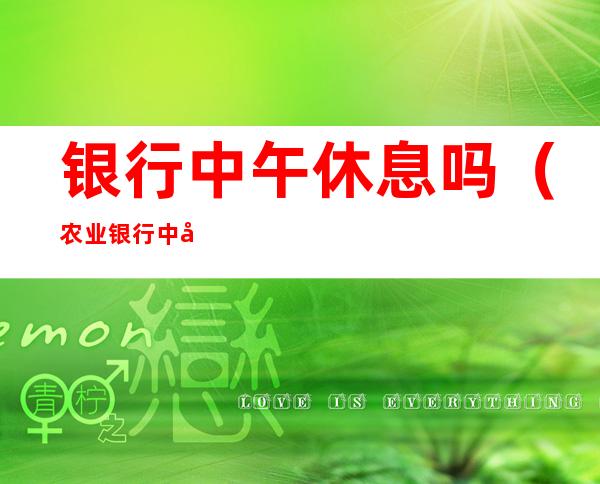 银行中午休息吗(农业银行中午休息吗)