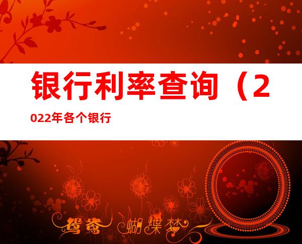 银行利率查询(2022年各个银行利率查询)