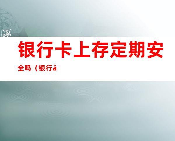 银行卡上存定期安全吗(银行卡上存定期安全吗 新闻)