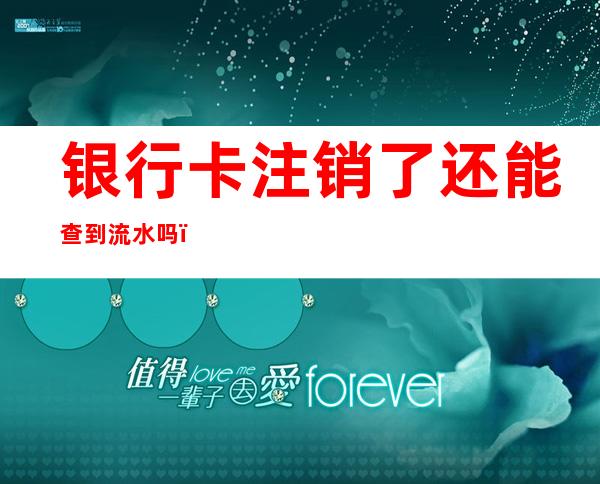 银行卡注销了还能查到流水吗(建设银行卡注销了还能查到流水吗)
