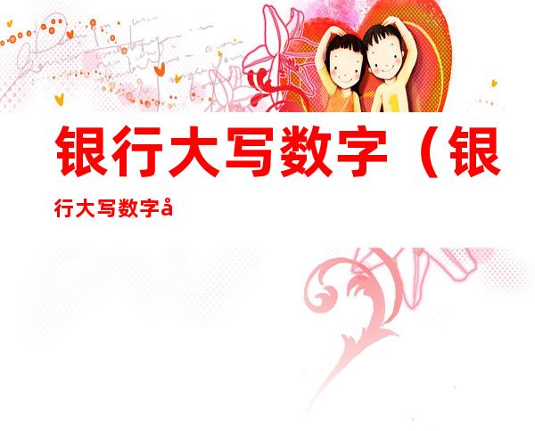 银行大写数字(银行大写数字元怎么写)