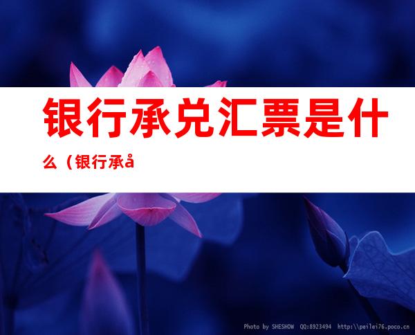 银行承兑汇票是什么(银行承兑汇票是什么汇票)
