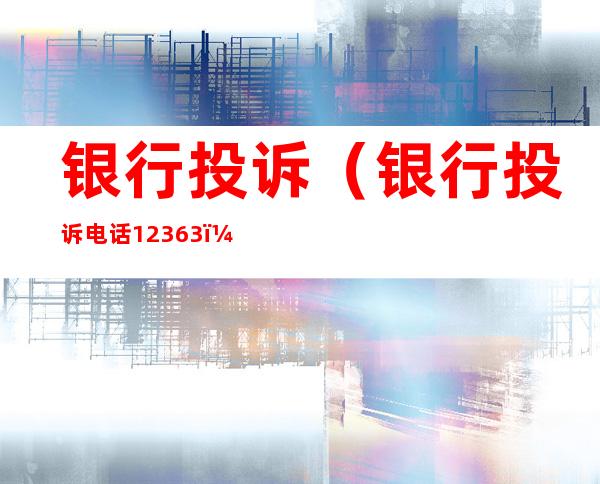 银行投诉(银行投诉电话12363)