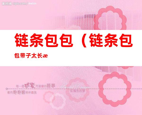 链条包包(链条包包带子太长怎么办)