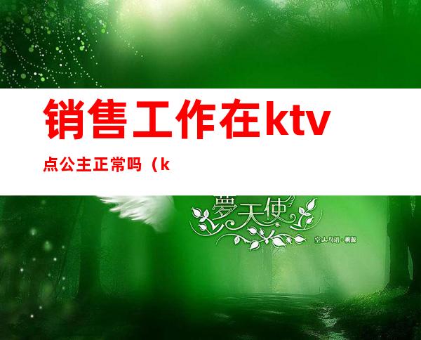 销售工作在ktv点公主正常吗(ktv营销员和公主一样吗)