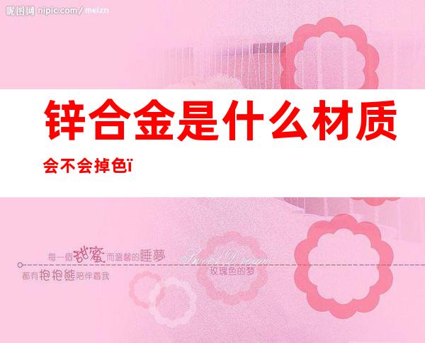 锌合金是什么材质会不会掉色（锌合金是什么材质）