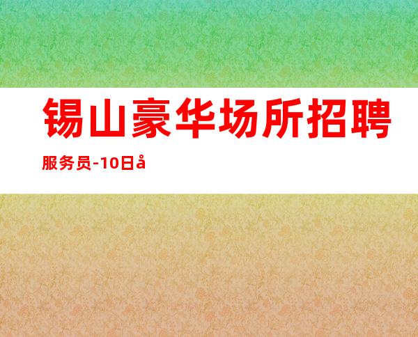 锡山豪华场所招聘服务员-10日工资-下班包接包送