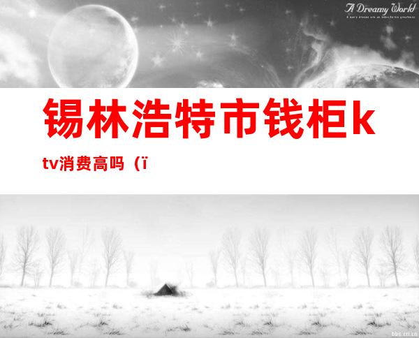 锡林浩特市钱柜ktv消费高吗()