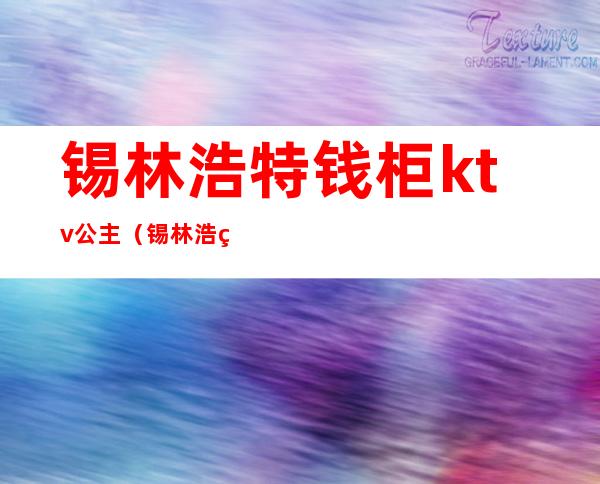 锡林浩特钱柜ktv公主(锡林浩特市金石ktv)