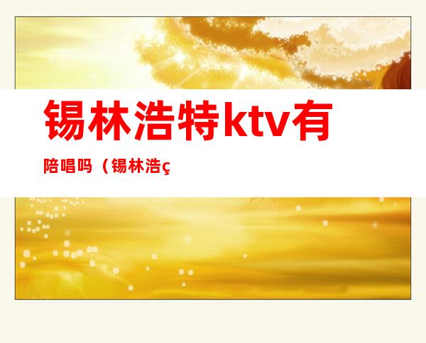 锡林浩特ktv有陪唱吗(锡林浩特哪个ktv有陪唱)