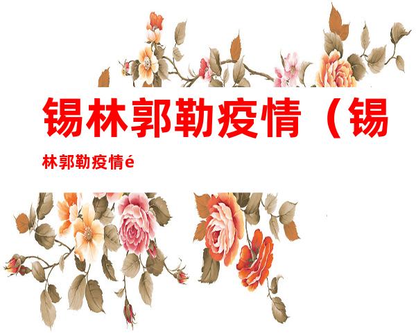 锡林郭勒疫情(锡林郭勒疫情风险等级查询)