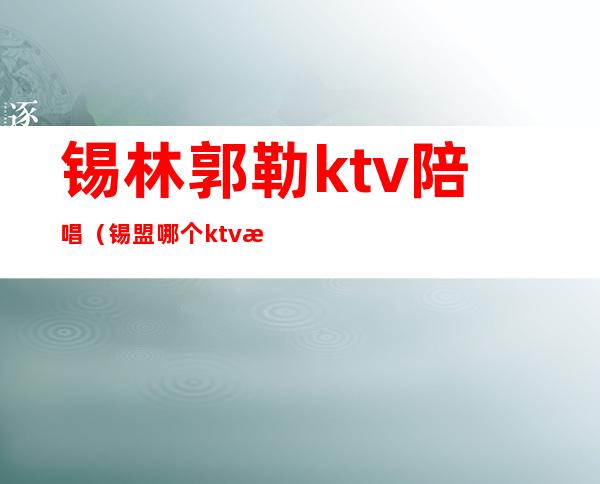 锡林郭勒ktv陪唱(锡盟哪个ktv有陪唱)