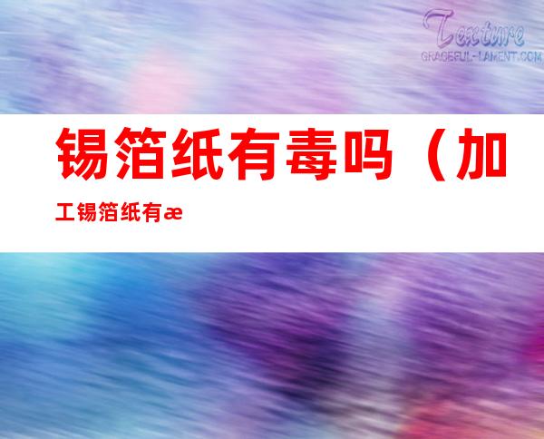 锡箔纸有毒吗(加工锡箔纸有毒吗)