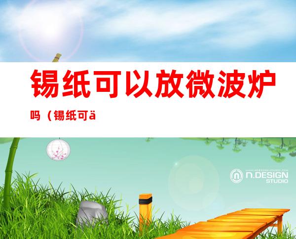 锡纸可以放微波炉吗(锡纸可以放电磁炉上加热吗?)
