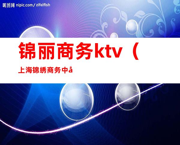 锦丽商务ktv(上海锦绣商务中心)