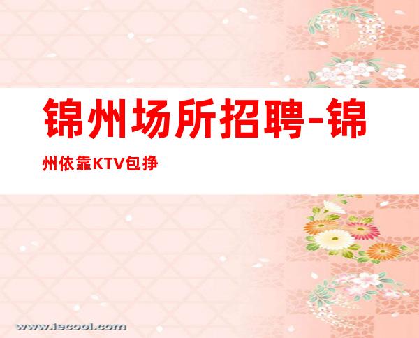 锦州场所招聘-锦州依靠KTV包挣钱只要人才