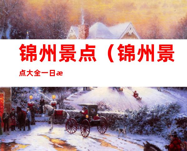 锦州景点(锦州景点大全一日游)