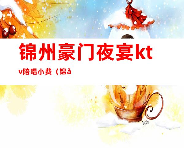 锦州豪门夜宴ktv陪唱小费(锦州哪家ktv有陪唱)