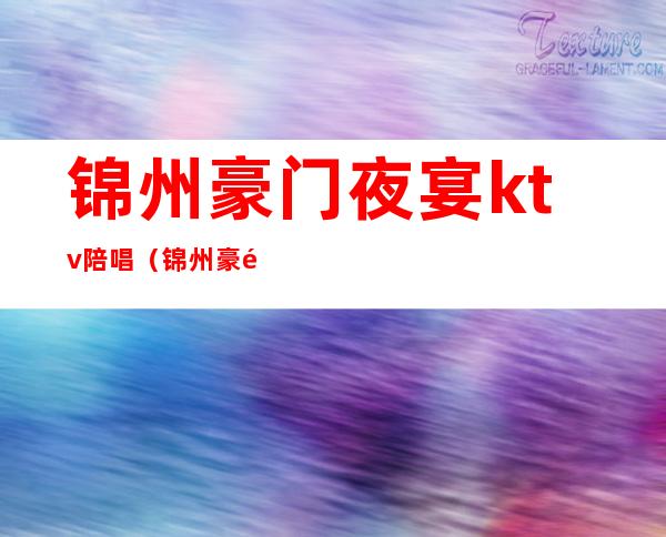 锦州豪门夜宴ktv陪唱(锦州豪门夜宴ktv电话)
