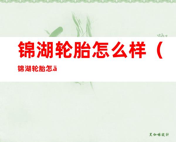 锦湖轮胎怎么样(锦湖轮胎怎么样和佳通比哪个好)