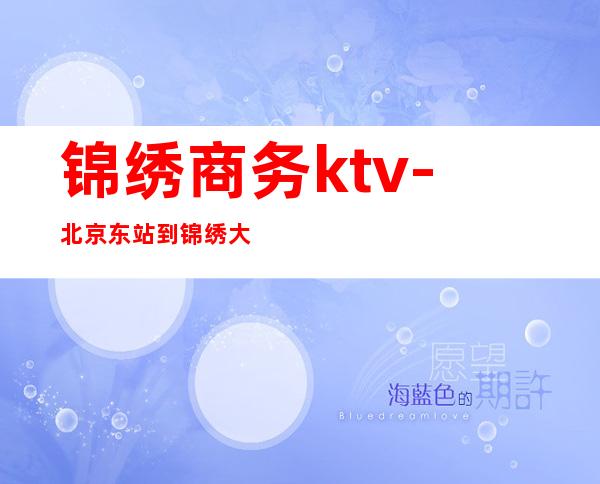 锦绣商务ktv-北京东站到锦绣大地商务在线怎么走