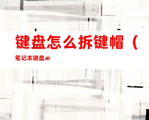 键盘怎么拆键帽（笔记本键盘怎么拆键帽）
