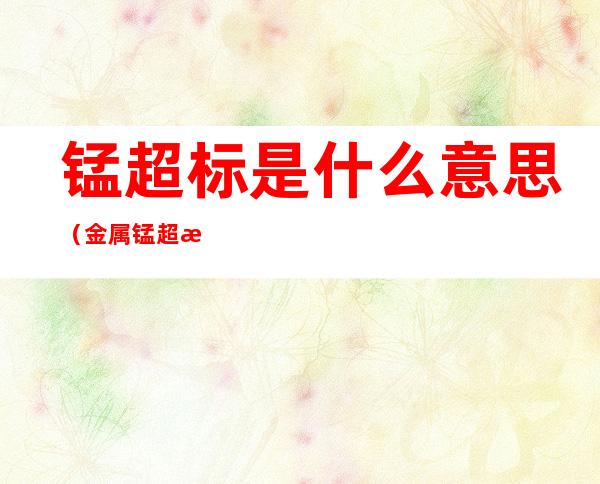 锰超标是什么意思(金属锰超标)