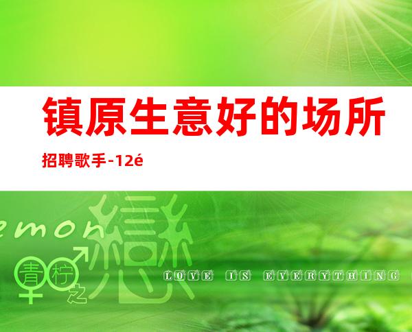 镇原生意好的场所招聘歌手-12高薪-不用带上班