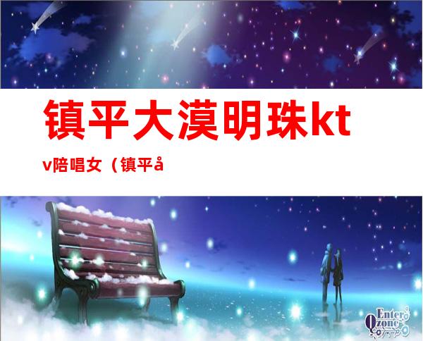 镇平大漠明珠ktv陪唱女(镇平大漠明珠ktv电话)