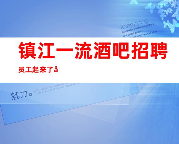 镇江一流酒吧招聘员工 起来了就把班上无套路