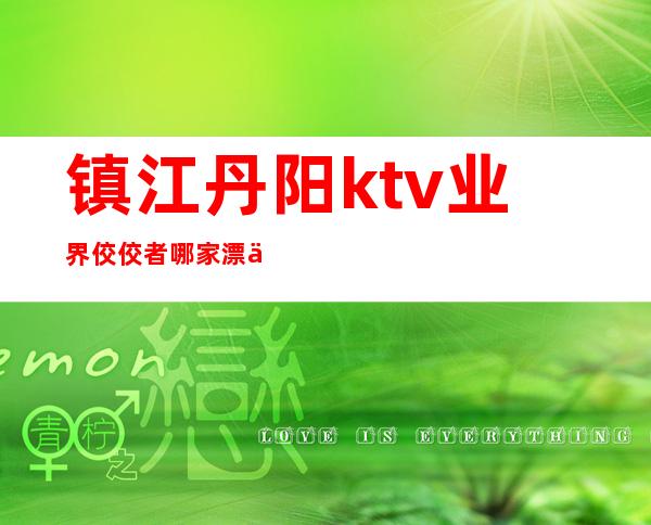 镇江丹阳ktv业界佼佼者哪家漂亮多惊艳无比 – 镇江丹阳商务KTV