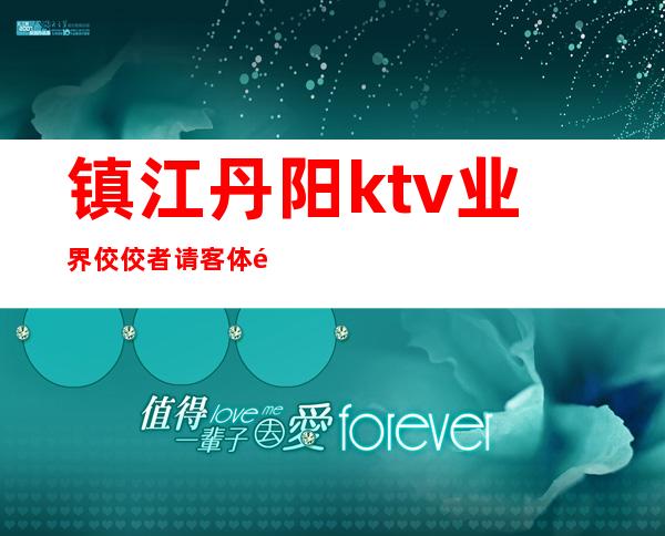 镇江丹阳ktv业界佼佼者请客体面好玩惊艳无比 – 镇江丹阳商务KTV