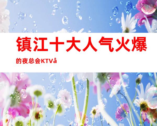 镇江十大人气火爆的夜总会KTV很豪华的KTV会所