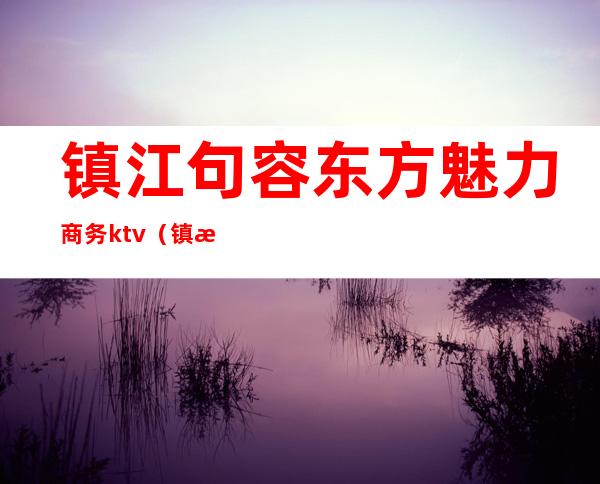 镇江句容东方魅力商务ktv（镇江句容商场）