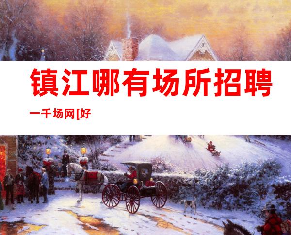 镇江哪有场所招聘一千场网[好团队好起点报销路费]急招