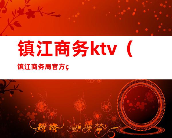 镇江商务ktv(镇江商务局官方网站)