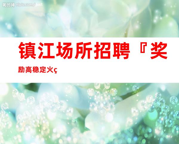 镇江场所招聘『奖励高稳定火爆招聘』