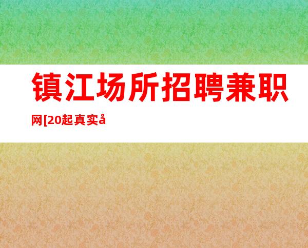 镇江场所招聘兼职网[20起真实可靠]更高