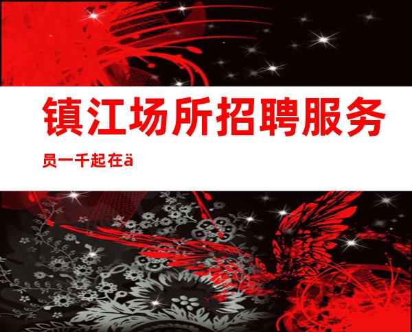 镇江场所招聘服务员一千起在于对人生的挑战之中