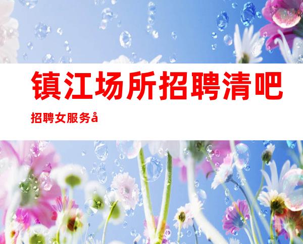 镇江场所招聘清吧招聘女服务员_起步高档静吧可