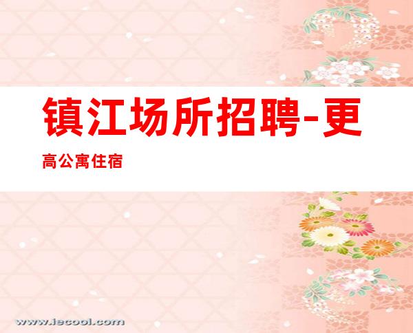 镇江场所招聘-更高公寓住宿