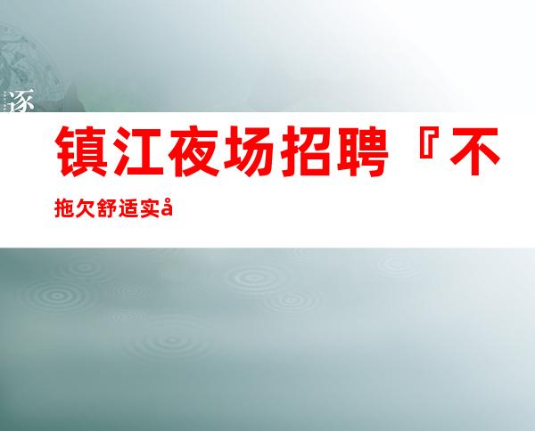 镇江夜场招聘『不拖欠舒适实力经理』