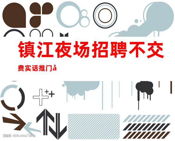 镇江夜场招聘 不交费实话推门即上