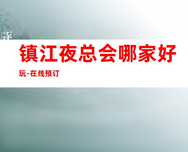 镇江夜总会哪家好玩-在线预订全程安排 – 镇江句容商务KTV