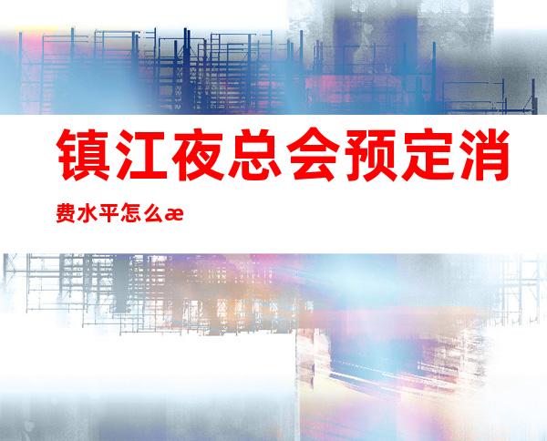 镇江夜总会预定消费水平怎么样 – 镇江丹阳商务KTV