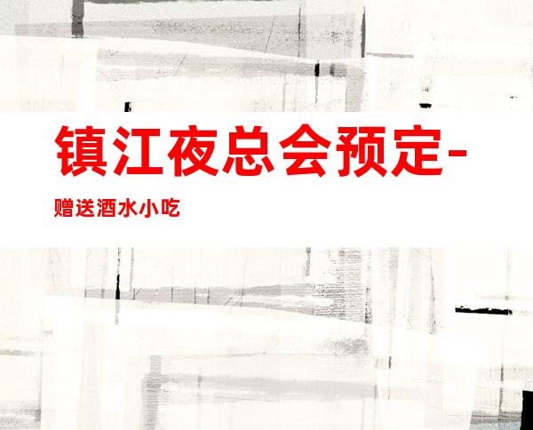 镇江夜总会预定-赠送酒水小吃 – 镇江丹阳商务KTV