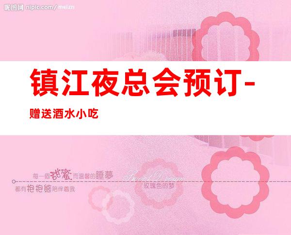 镇江夜总会预订-赠送酒水小吃 – 镇江京口商务KTV