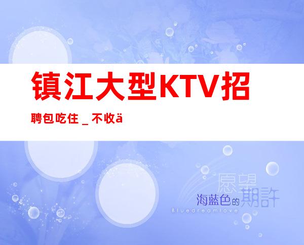 镇江大型KTV招聘包吃住_不收一分稳定赚